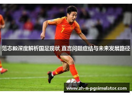 范志毅深度解析国足现状 直言问题症结与未来发展路径