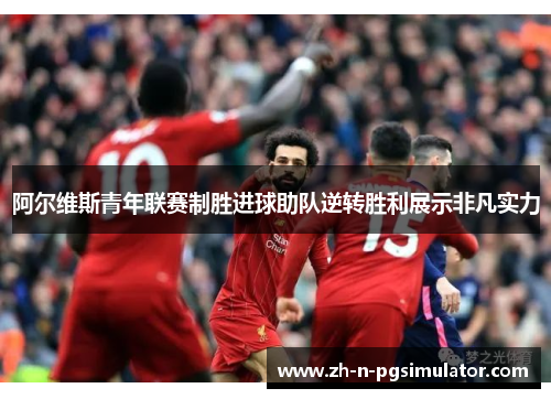 阿尔维斯青年联赛制胜进球助队逆转胜利展示非凡实力 阿尔维斯青年联赛制胜进球助队逆转胜利展示非凡实力