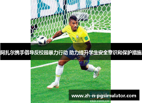 阿扎尔携手倡导反校园暴力行动 助力提升学生安全意识和保护措施 阿扎尔携手倡导反校园暴力行动 助力提升学生安全意识和保护措施