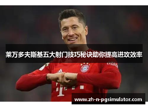 莱万多夫斯基五大射门技巧秘诀助你提高进攻效率