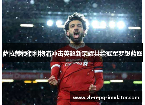 萨拉赫领衔利物浦冲击英超新荣耀共绘冠军梦想蓝图