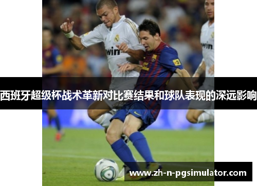 西班牙超级杯战术革新对比赛结果和球队表现的深远影响