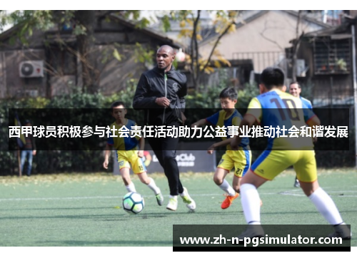 西甲球员积极参与社会责任活动助力公益事业推动社会和谐发展