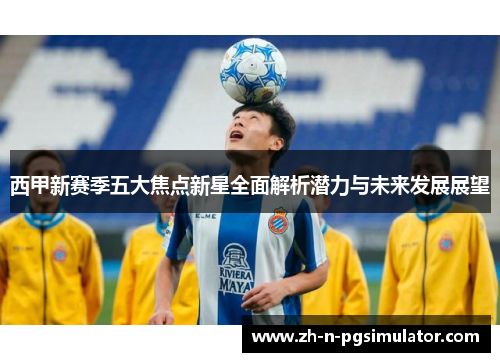 西甲新赛季五大焦点新星全面解析潜力与未来发展展望