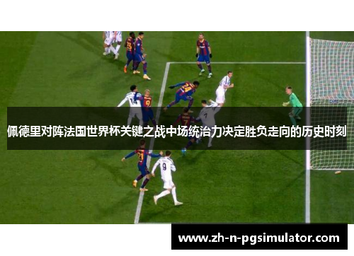 佩德里对阵法国世界杯关键之战中场统治力决定胜负走向的历史时刻
