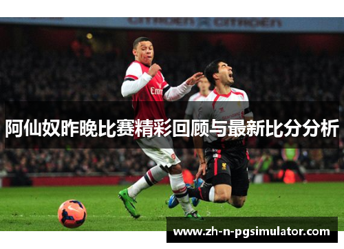 阿仙奴昨晚比赛精彩回顾与最新比分分析