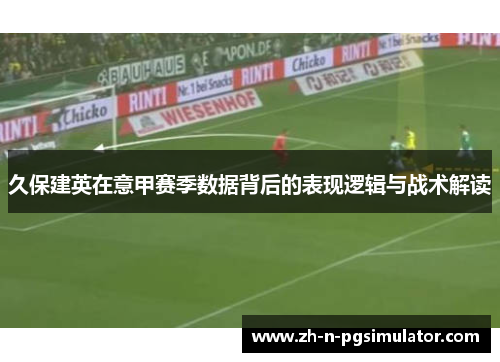 久保建英在意甲赛季数据背后的表现逻辑与战术解读