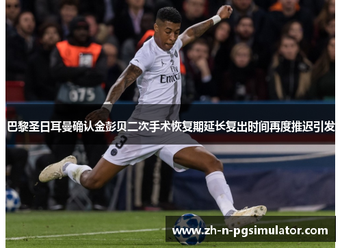 巴黎圣日耳曼确认金彭贝二次手术恢复期延长复出时间再度推迟引发
