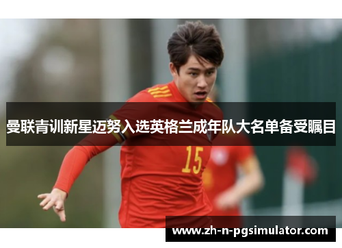 曼联青训新星迈努入选英格兰成年队大名单备受瞩目