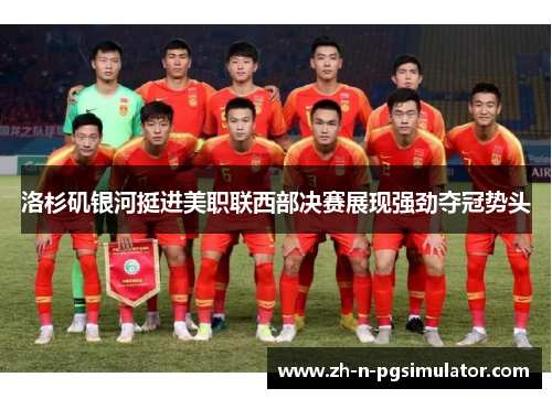 洛杉矶银河挺进美职联西部决赛展现强劲夺冠势头