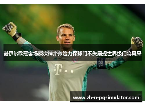 诺伊尔欧冠客场屡次神扑救险力保球门不失展现世界级门将风采