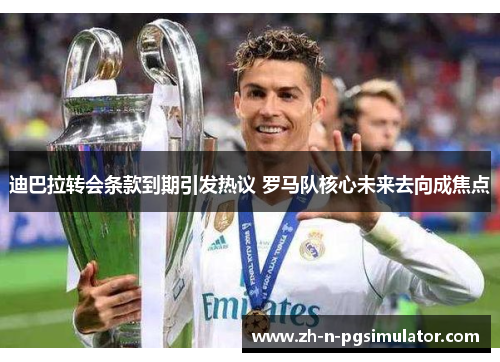 迪巴拉转会条款到期引发热议 罗马队核心未来去向成焦点
