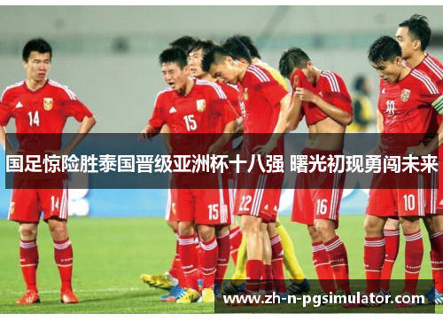 国足惊险胜泰国晋级亚洲杯十八强 曙光初现勇闯未来