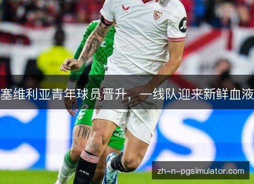 塞维利亚青年球员晋升，一线队迎来新鲜血液